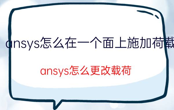 ansys怎么在一个面上施加荷载 ansys怎么更改载荷？